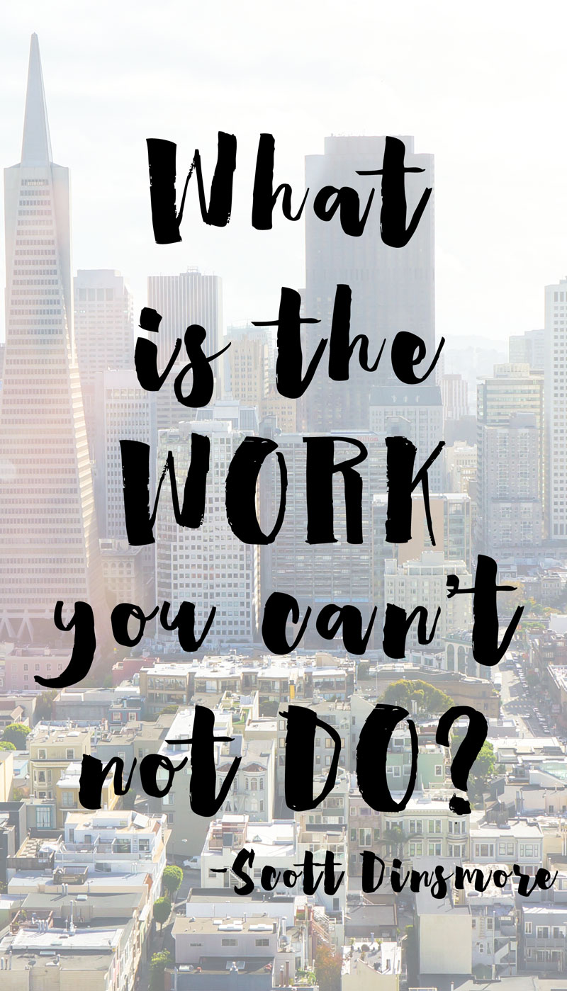 What is the work you can't not do? -Scott Dinsmore
