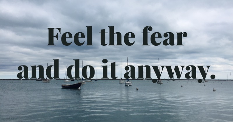 Feel the fear and do it anyway.