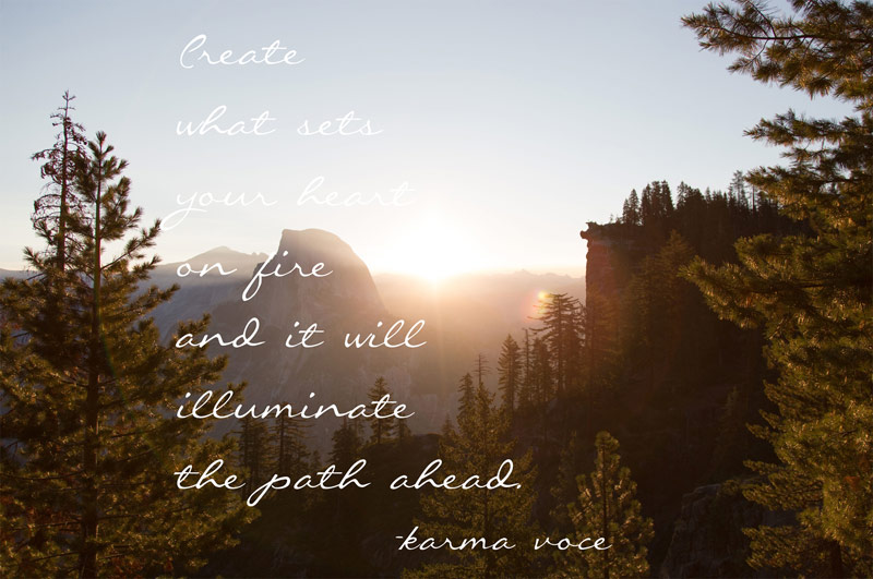 Create what sets your heart on fire and it will illuminate the path ahead. -karma voce